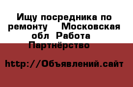 Ищу посредника по ремонту  - Московская обл. Работа » Партнёрство   